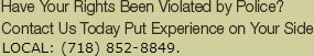 Have Your Rights Been Violated by Police? Contact Us Today Put Experience on Your Side  LOCAL: 347-756-7673